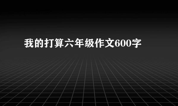 我的打算六年级作文600字
