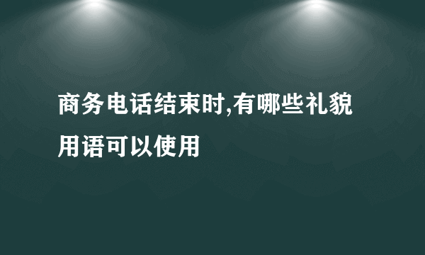 商务电话结束时,有哪些礼貌用语可以使用