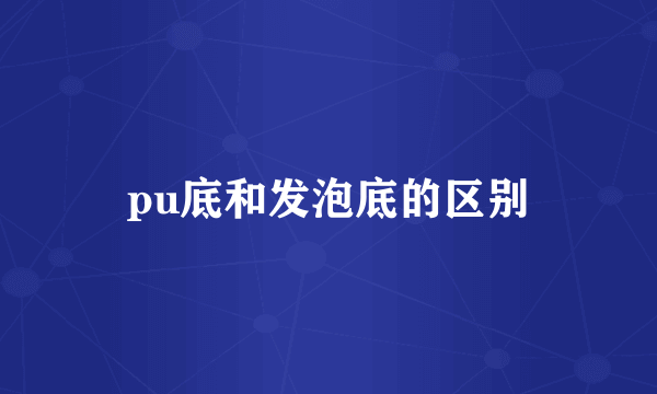 pu底和发泡底的区别