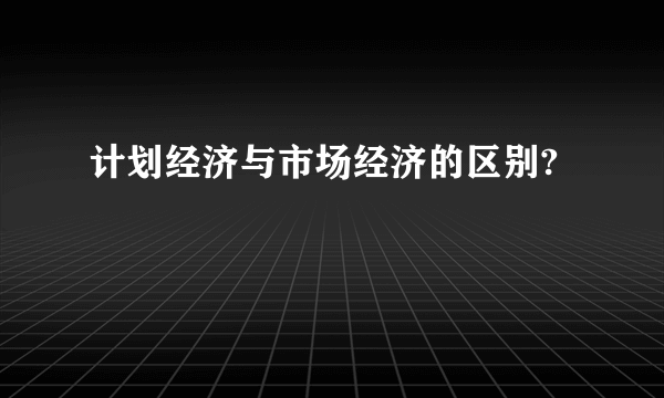 计划经济与市场经济的区别?