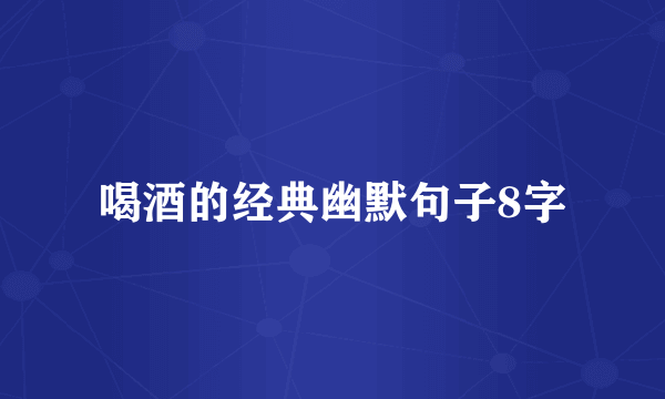 喝酒的经典幽默句子8字