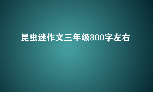 昆虫迷作文三年级300字左右