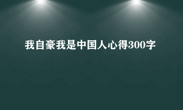 我自豪我是中国人心得300字