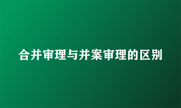 合并审理与并案审理的区别
