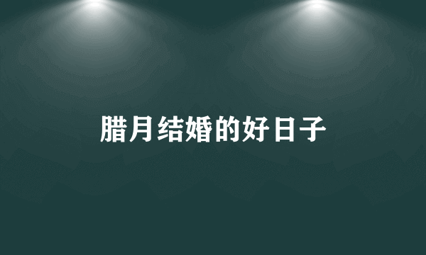 腊月结婚的好日子