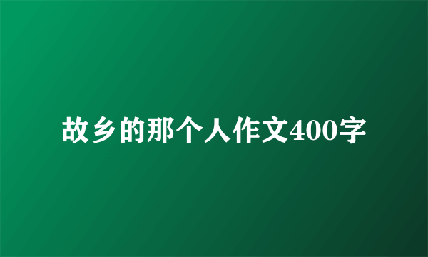故乡的那个人作文400字