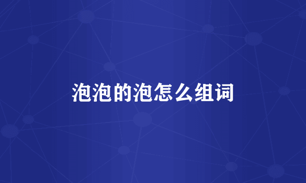 泡泡的泡怎么组词