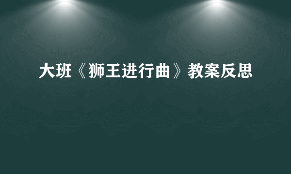 大班《狮王进行曲》教案反思