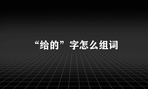 “给的”字怎么组词