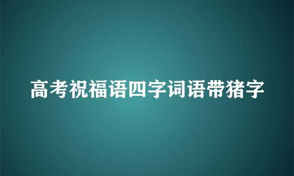 高考祝福语四字词语带猪字