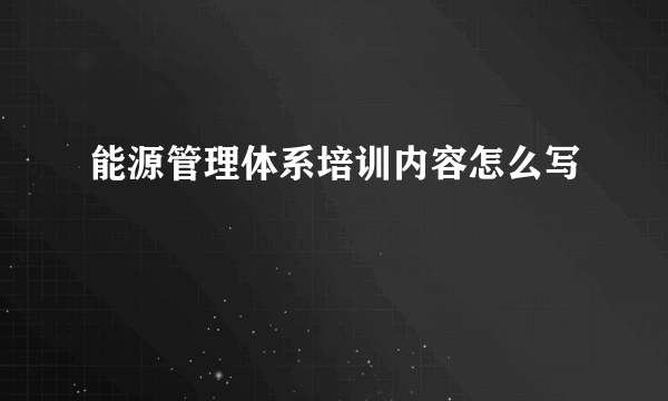 能源管理体系培训内容怎么写