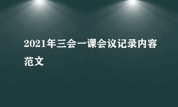 2021年三会一课会议记录内容范文