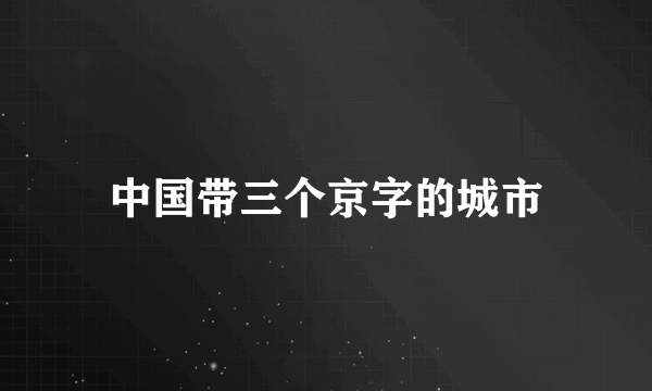 中国带三个京字的城市