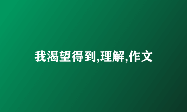 我渴望得到,理解,作文