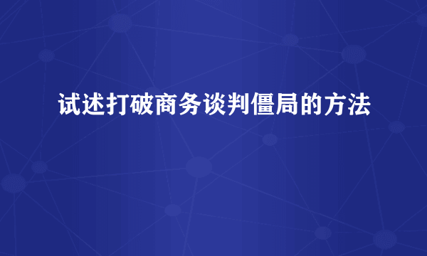 试述打破商务谈判僵局的方法