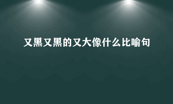 又黑又黑的又大像什么比喻句