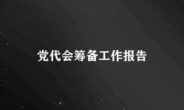 党代会筹备工作报告