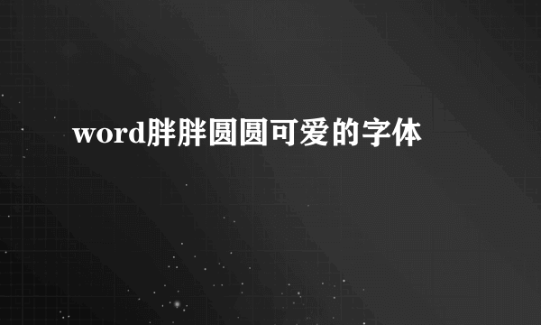 word胖胖圆圆可爱的字体