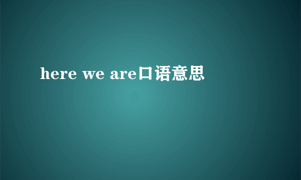 here we are口语意思