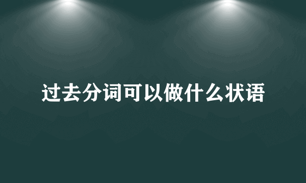 过去分词可以做什么状语
