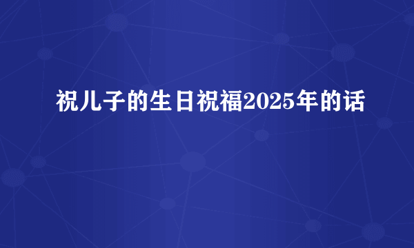 祝儿子的生日祝福2025年的话