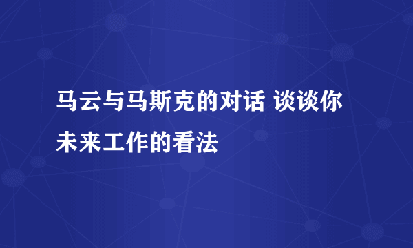 马云与马斯克的对话 谈谈你未来工作的看法