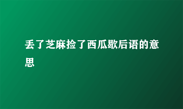 丢了芝麻捡了西瓜歇后语的意思
