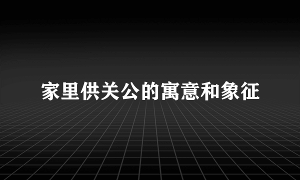 家里供关公的寓意和象征
