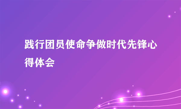 践行团员使命争做时代先锋心得体会