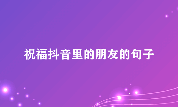 祝福抖音里的朋友的句子