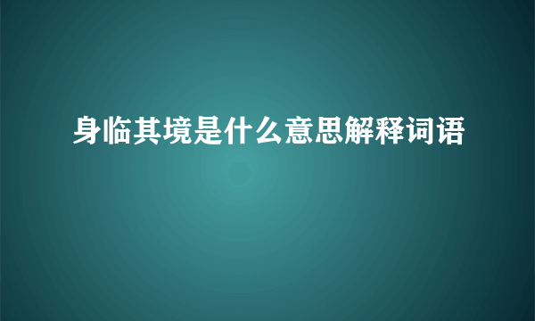 身临其境是什么意思解释词语