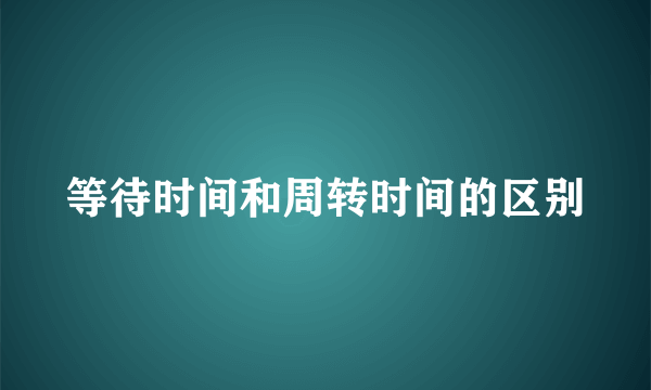 等待时间和周转时间的区别