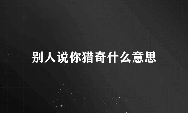 别人说你猎奇什么意思