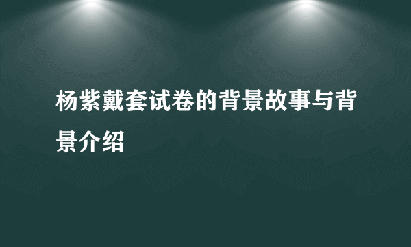 杨紫戴套试卷的背景故事与背景介绍