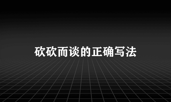 砍砍而谈的正确写法