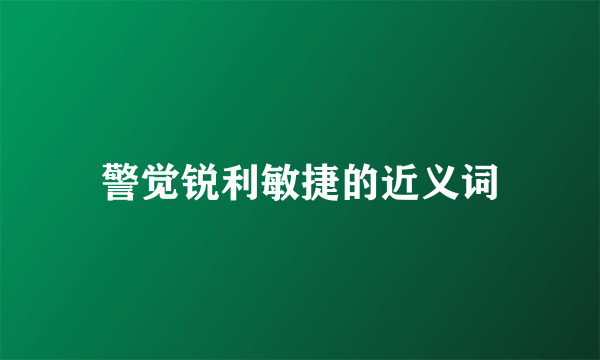 警觉锐利敏捷的近义词