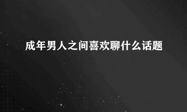 成年男人之间喜欢聊什么话题