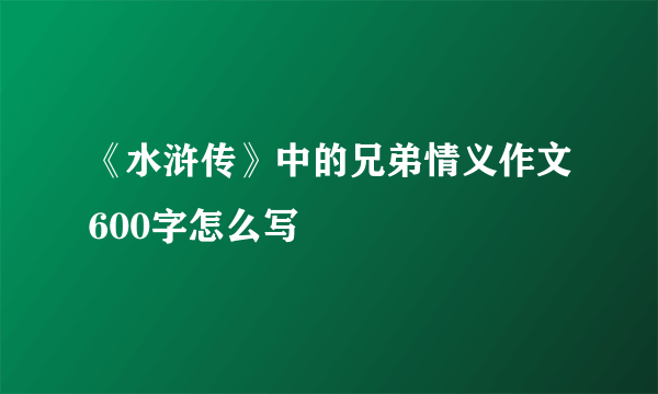 《水浒传》中的兄弟情义作文600字怎么写