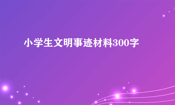 小学生文明事迹材料300字