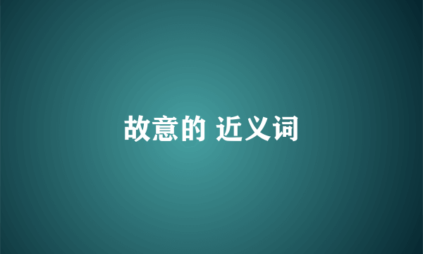 故意的 近义词
