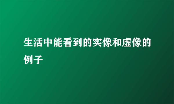 生活中能看到的实像和虚像的例子