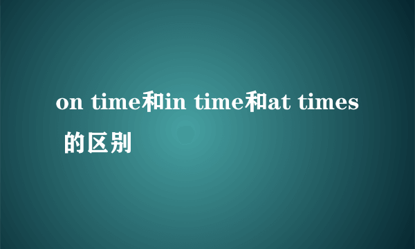 on time和in time和at times 的区别