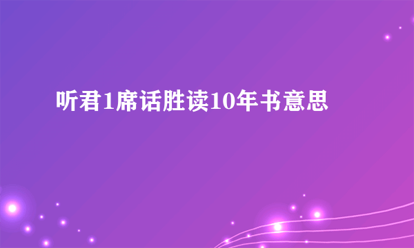 听君1席话胜读10年书意思
