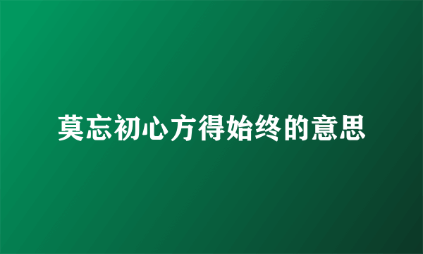 莫忘初心方得始终的意思