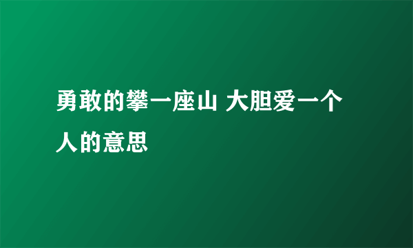 勇敢的攀一座山 大胆爱一个人的意思