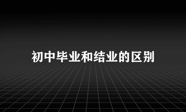 初中毕业和结业的区别