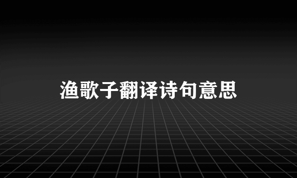 渔歌子翻译诗句意思
