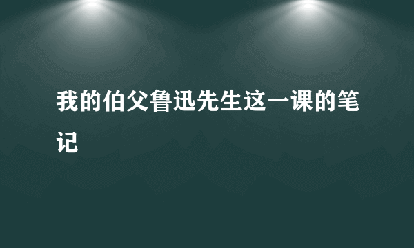 我的伯父鲁迅先生这一课的笔记