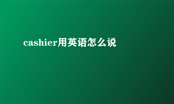 cashier用英语怎么说