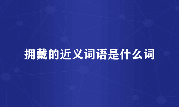 拥戴的近义词语是什么词